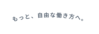 もっと 自由な働き方へ